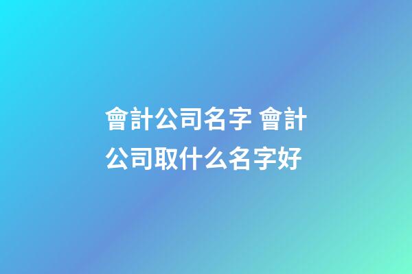 會計公司名字 會計公司取什么名字好-第1張-公司起名-玄機派